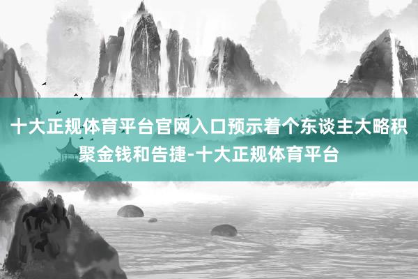 十大正规体育平台官网入口预示着个东谈主大略积聚金钱和告捷-十大正规体育平台