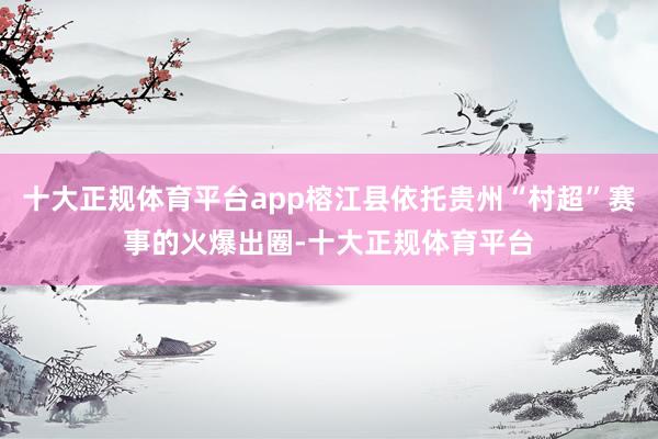 十大正规体育平台app榕江县依托贵州“村超”赛事的火爆出圈-十大正规体育平台