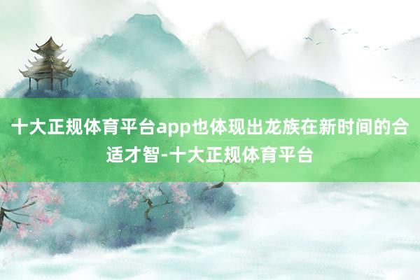 十大正规体育平台app也体现出龙族在新时间的合适才智-十大正规体育平台