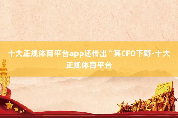 十大正规体育平台app还传出“其CFO下野-十大正规体育平台