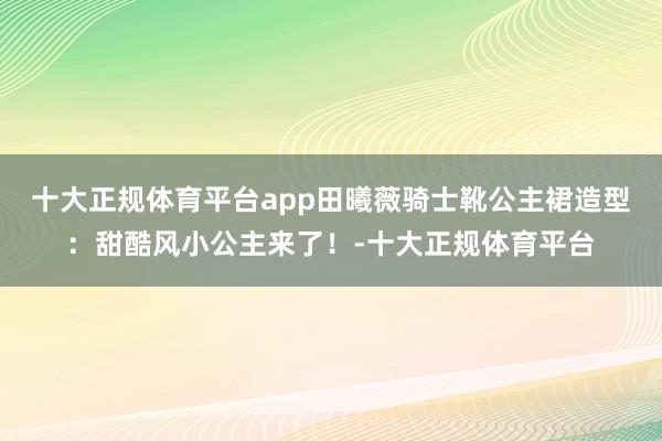 十大正规体育平台app田曦薇骑士靴公主裙造型：甜酷风小公主来了！-十大正规体育平台