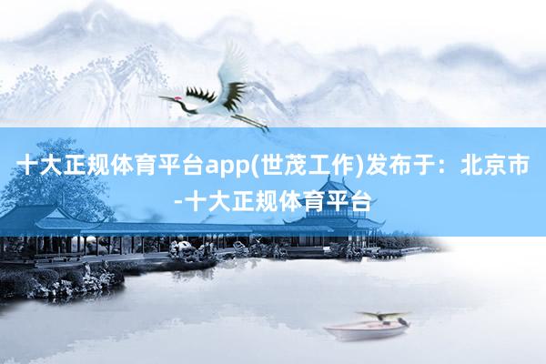 十大正规体育平台app(世茂工作)发布于：北京市-十大正规体育平台