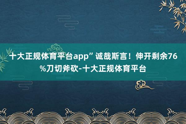 十大正规体育平台app”诚哉斯言！伸开剩余76%刀切斧砍-十大正规体育平台