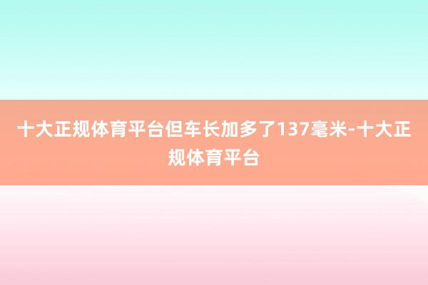 十大正规体育平台但车长加多了137毫米-十大正规体育平台