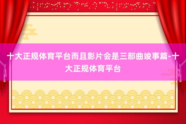 十大正规体育平台而且影片会是三部曲竣事篇-十大正规体育平台