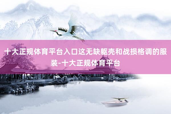十大正规体育平台入口这无缺躯壳和战损格调的服装-十大正规体育平台