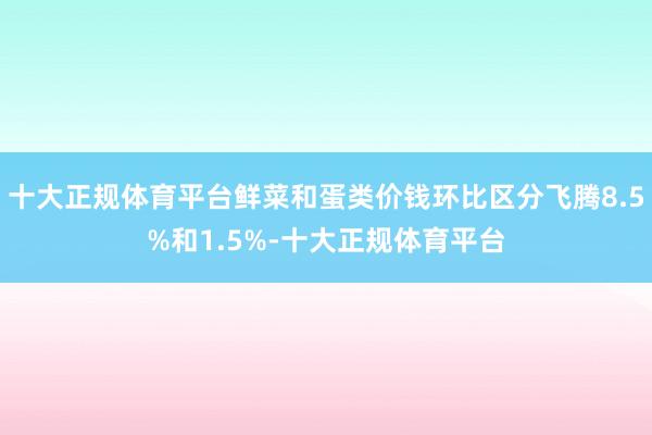 十大正规体育平台鲜菜和蛋类价钱环比区分飞腾8.5%和1.5%-十大正规体育平台