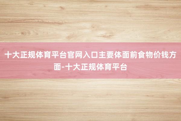 十大正规体育平台官网入口主要体面前食物价钱方面-十大正规体育平台