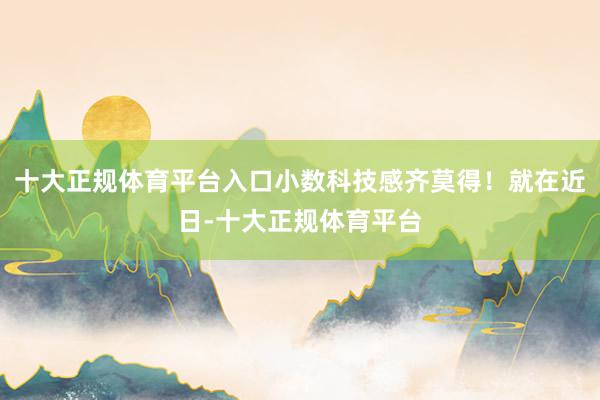 十大正规体育平台入口小数科技感齐莫得!就在近日-十大正规体育平台