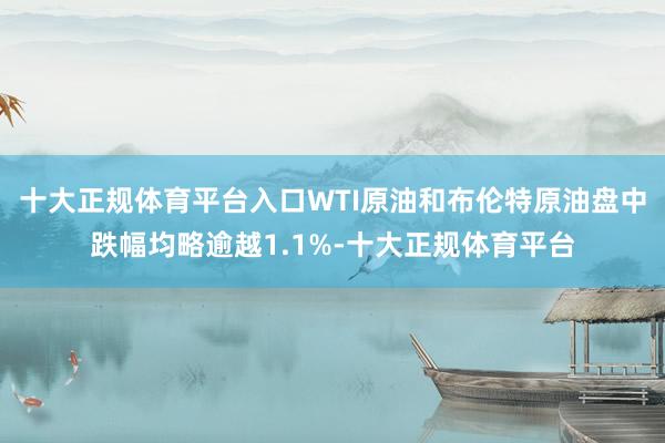 十大正规体育平台入口WTI原油和布伦特原油盘中跌幅均略逾越1.1%-十大正规体育平台