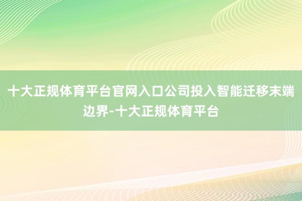十大正规体育平台官网入口公司投入智能迁移末端边界-十大正规体育平台