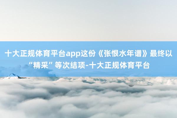 十大正规体育平台app这份《张恨水年谱》最终以“精采”等次结项-十大正规体育平台