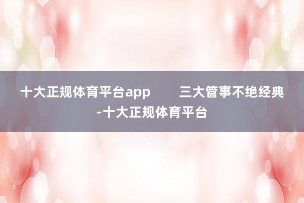 十大正规体育平台app        三大管事不绝经典-十大正规体育平台