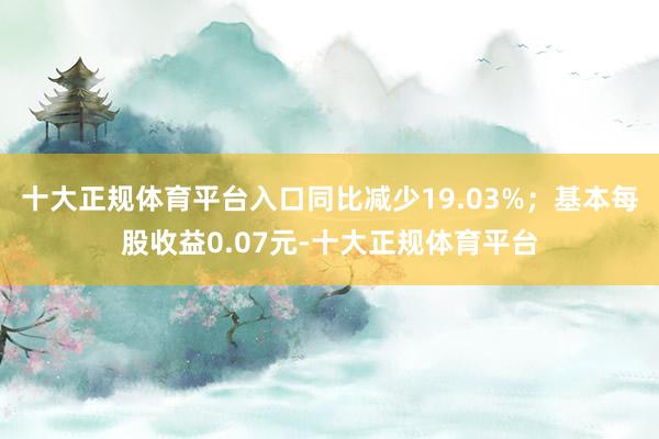 十大正规体育平台入口同比减少19.03%；基本每股收益0.0