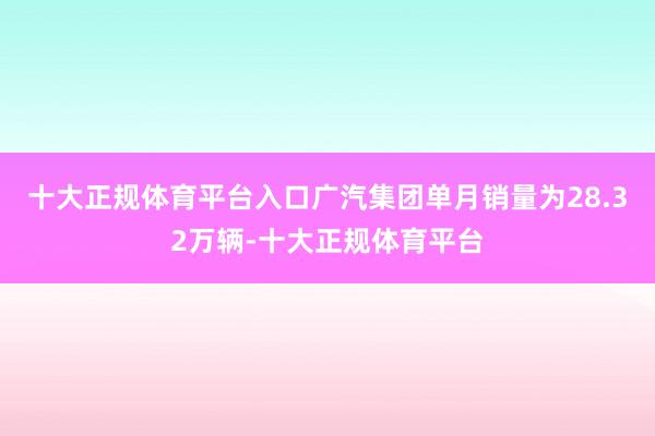 十大正规体育平台入口广汽集团单月销量为28.32万辆-十大正规体育平台