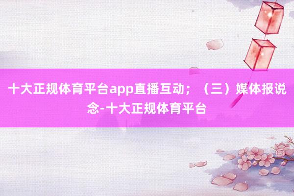 十大正规体育平台app直播互动；（三）媒体报说念-十大正规体育平台