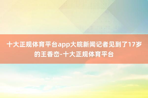 十大正规体育平台app大皖新闻记者见到了17岁的王香峦-十大正规体育平台