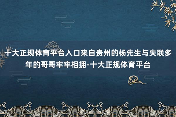 十大正规体育平台入口来自贵州的杨先生与失联多年的哥哥牢牢相拥-十大正规体育平台