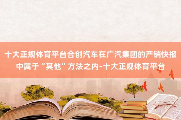 十大正规体育平台合创汽车在广汽集团的产销快报中属于“其他”方法之内-十大正规体育平台