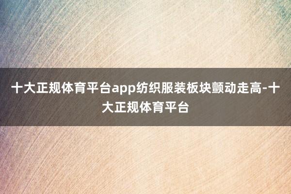 十大正规体育平台app纺织服装板块颤动走高-十大正规体育平台