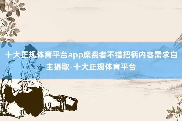 十大正规体育平台app糜费者不错把柄内容需求自主摄取-十大正规体育平台