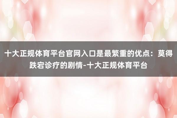 十大正规体育平台官网入口是最繁重的优点：莫得跌宕诊疗的剧情-十大正规体育平台