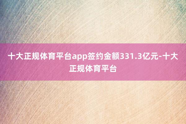 十大正规体育平台app签约金额331.3亿元-十大正规体育平台