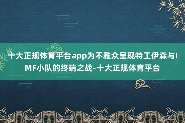 十大正规体育平台app为不雅众呈现特工伊森与IMF小队的终端之战-十大正规体育平台