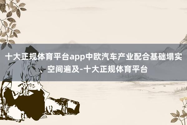 十大正规体育平台app中欧汽车产业配合基础塌实、空间遍及-十大正规体育平台