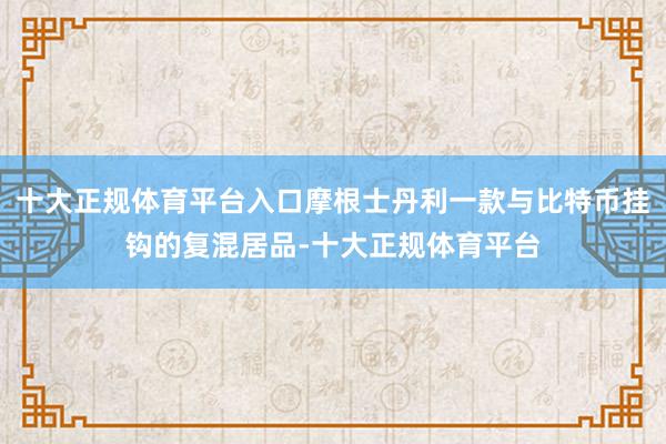 十大正规体育平台入口摩根士丹利一款与比特币挂钩的复混居品-十大正规体育平台