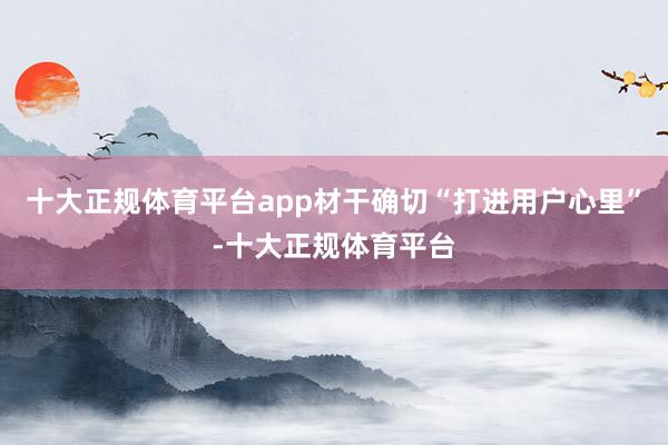 十大正规体育平台app材干确切“打进用户心里”-十大正规体育平台