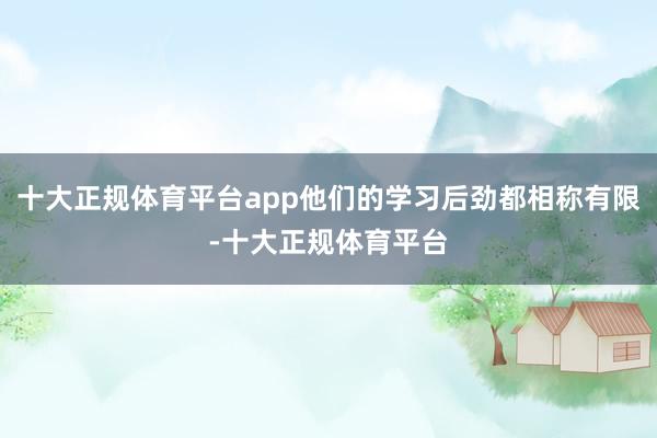 十大正规体育平台app他们的学习后劲都相称有限-十大正规体育平台