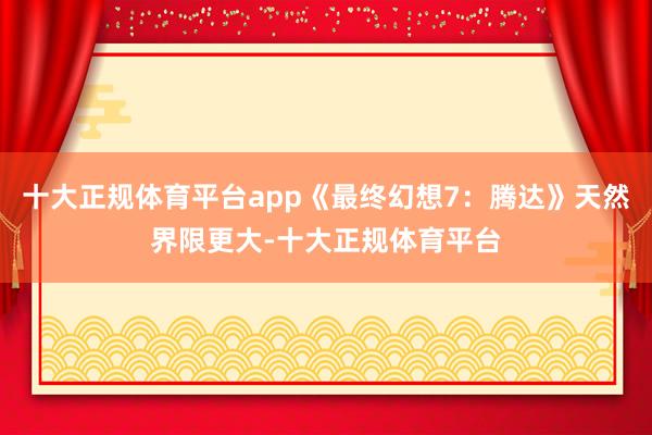 十大正规体育平台app《最终幻想7:腾达》天然界限更大-十大正规体育平台