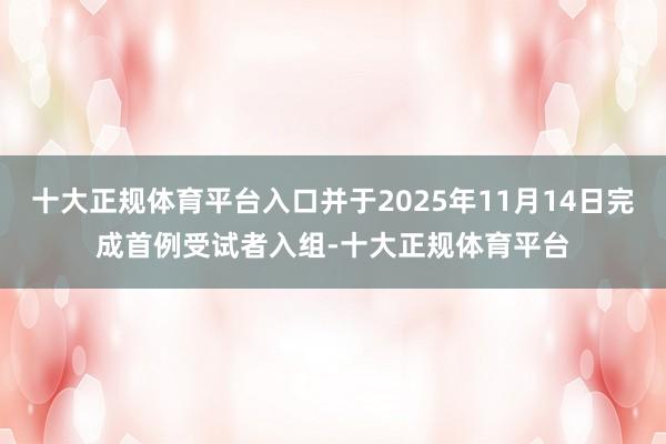 十大正规体育平台入口并于2025年11月14日完成首例受试者入组-十大正规体育平台