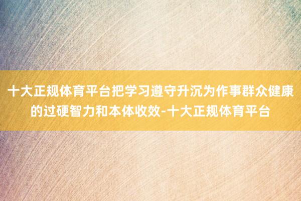 十大正规体育平台把学习遵守升沉为作事群众健康的过硬智力和本体收效-十大正规体育平台