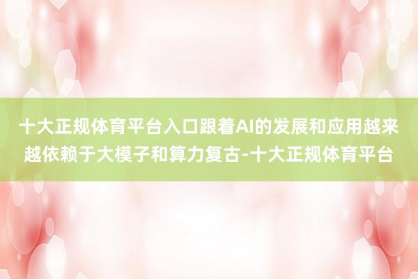 十大正规体育平台入口跟着AI的发展和应用越来越依赖于大模子和算力复古-十大正规体育平台