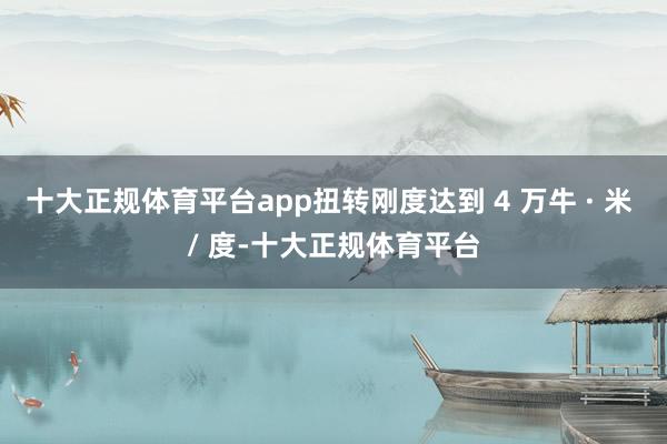 十大正规体育平台app扭转刚度达到 4 万牛 · 米 / 度-十大正规体育平台
