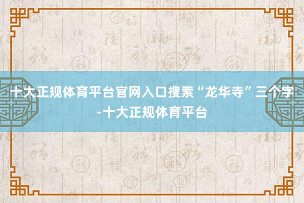 十大正规体育平台官网入口搜索“龙华寺”三个字-十大正规体育平台