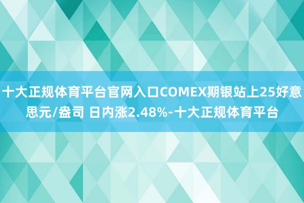 十大正规体育平台官网入口COMEX期银站上25好意思元/盎司 日内涨2.48%-十大正规体育平台