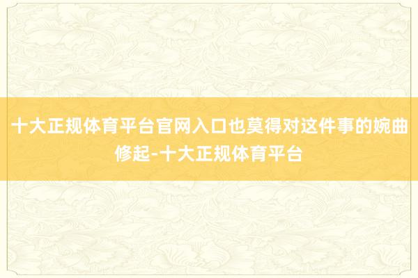 十大正规体育平台官网入口也莫得对这件事的婉曲修起-十大正规体育平台