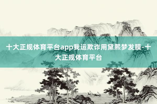 十大正规体育平台app我运欺诈用黛熙梦发膜-十大正规体育平台