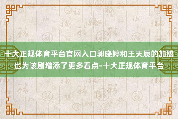 十大正规体育平台官网入口郭晓婷和王天辰的加盟也为该剧增添了更多看点-十大正规体育平台