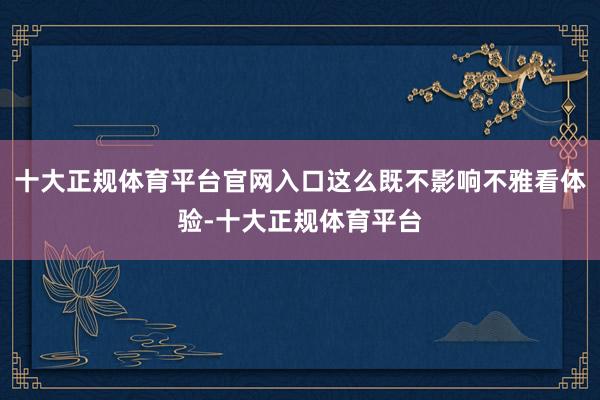 十大正规体育平台官网入口这么既不影响不雅看体验-十大正规体育平台