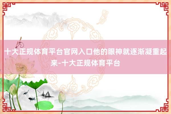 十大正规体育平台官网入口他的眼神就逐渐凝重起来-十大正规体育平台