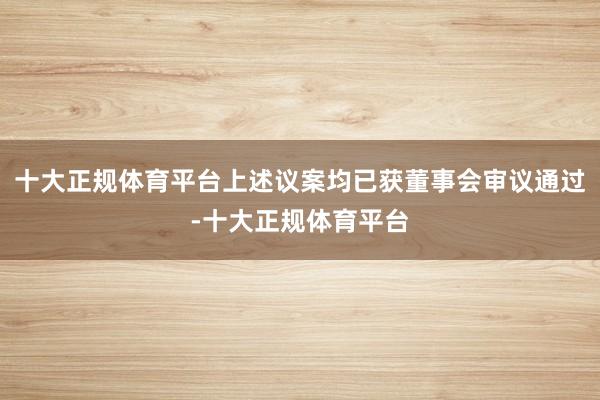 十大正规体育平台上述议案均已获董事会审议通过-十大正规体育平台