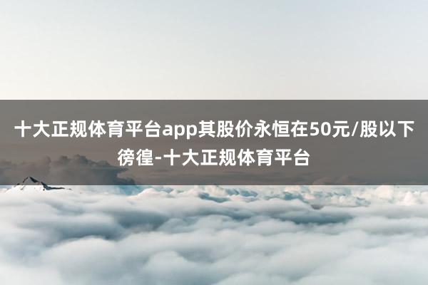 十大正规体育平台app其股价永恒在50元/股以下徬徨-十大正规体育平台