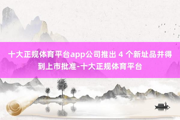 十大正规体育平台app公司推出 4 个新址品并得到上市批准-十大正规体育平台