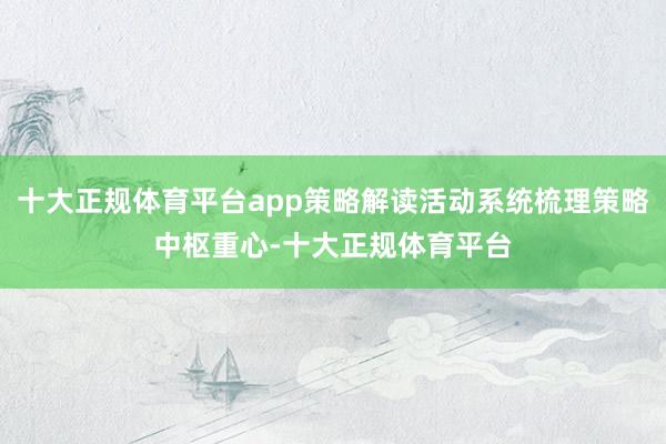 十大正规体育平台app策略解读活动系统梳理策略中枢重心-十大正规体育平台