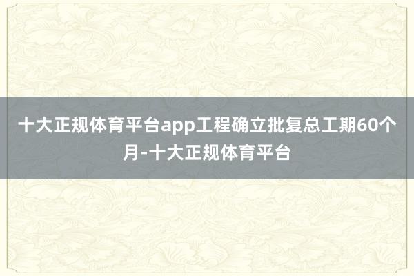 十大正规体育平台app工程确立批复总工期60个月-十大正规体