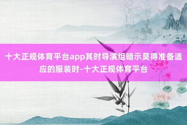 十大正规体育平台app其时导演组暗示莫得准备适应的服装时-十大正规体育平台